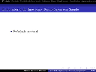Pref´acio Cen´ario Multidisciplinaridade Software Livre EngBiomed Resultados Agradecimentos
Laborat´orio de Inova¸c˜ao Tecnol´ogica em Sa´ude
Referˆencia nacional
Marcel Ribeiro Dantas Multidisciplinaridade na Computa¸c˜ao 3/10
 