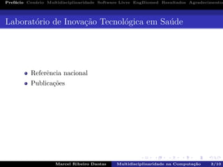 Pref´acio Cen´ario Multidisciplinaridade Software Livre EngBiomed Resultados Agradecimentos
Laborat´orio de Inova¸c˜ao Tecnol´ogica em Sa´ude
Referˆencia nacional
Publica¸c˜oes
Marcel Ribeiro Dantas Multidisciplinaridade na Computa¸c˜ao 3/10
 