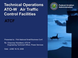 Technical Operations  ATO-W  Air Traffic Control Facilities  ATCF   FAA National Small Business Conf. Chauncey Woodland, ATO-W  Engineering Technical Officer, Power Services JUNE 16-19, 2008 