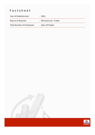 F a c t s h e e t
Year of Establishment : 2016
Nature of Business : Manufacturer, Trader
Total Number of Employees : Upto 10 People
 