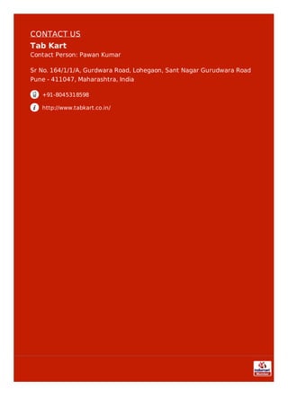 CONTACT US
Tab Kart
Contact Person: Pawan Kumar
Sr No. 164/1/1/A, Gurdwara Road, Lohegaon, Sant Nagar Gurudwara Road
Pune - 411047, Maharashtra, India
+91-8045318598
http://www.tabkart.co.in/
 