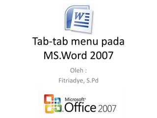 Tab-tab menu pada
MS.Word 2007
Oleh :
Fitriadye, S.Pd
 