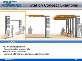 Station Concept Examples




•12 ft Concrete platform
•Benches and/or leaning rails
•Bicycle racks, trash cans
•Branded, BRT signage and passenger information

 12/4/2012                                        26
 