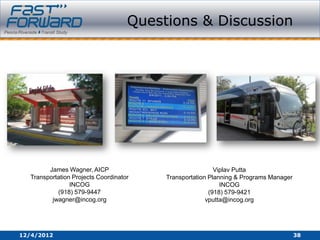 Questions & Discussion




        James Wagner, AICP                                Viplav Putta
  Transportation Projects Coordinator    Transportation Planning & Programs Manager
                INCOG                                       INCOG
           (918) 579-9447                               (918) 579-9421
         jwagner@incog.org                             vputta@incog.org




12/4/2012                                                                             38
 