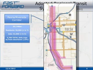 Adopted Regional Transit
                               System Plan (October 2011)
 Peoria/Riverside
     Corridor

       20.2 Miles

Residents: 56,000 (1 in 7)

  Jobs: 52,000 (1 in 5)

  5,700 TOTAL daily trips
to/from downtown (13%)




12/4/2012                                               4
 