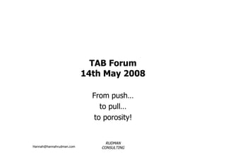 TAB Forum
                          14th May 2008

                            From push…
                              to pull…
                            to porosity!


                                RUDMAN
Hannah@hannahrudman.com       CONSULTING