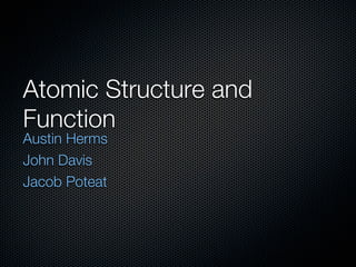 Atomic Structure and
Function
Austin Herms
John Davis
Jacob Poteat
 