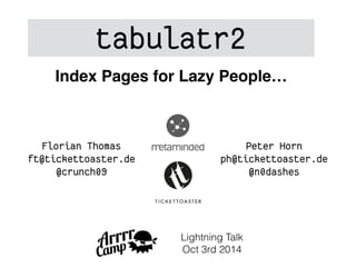 tabulatr2 
Index Pages for Lazy People… 
Florian Thomas 
ft@tickettoaster.de 
@crunch09 
Peter Horn 
ph@tickettoaster.de 
@n0dashes 
Lightning Talk 
Oct 3rd 2014 
 