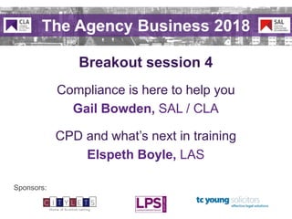 Sponsors:
Breakout session 4
The Agency Business 2018
Compliance is here to help you
Gail Bowden, SAL / CLA
CPD and what’s next in training
Elspeth Boyle, LAS
 