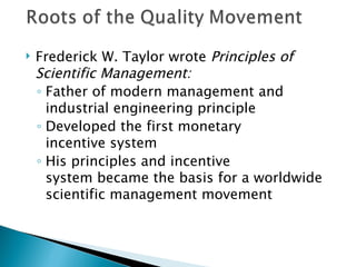 Frederick W. Taylor wrote  Principles of Scientific Management: Father of modern management and industrial engineering principle  Developed the first monetary  incentive system  His principles and incentive  system became the basis for a worldwide scientific management movement  