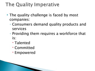 The quality challenge is faced by most companies: Consumers demand quality products and services Providing them requires a workforce that is: Talented Committed Empowered  
