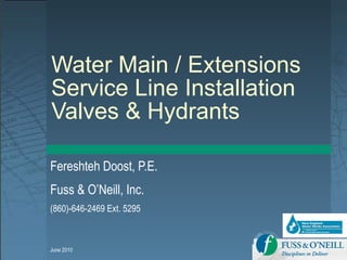 Water Main / Extensions Service Line Installation  Valves & Hydrants Fereshteh Doost, P.E. Fuss & O’Neill, Inc. (860)-646-2469 Ext. 5295 June 2010 