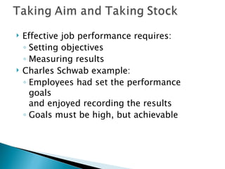 Effective job performance requires: Setting objectives Measuring results  Charles Schwab example: Employees had set the performance goals  and enjoyed recording the results  Goals must be high, but achievable 