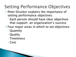 Peter Drucker explains the importance of setting performance objectives: Each person should have clear objectives that support  an organization’s success  Four major areas in which to set objectives: Quantity Quality Timeliness Cost 