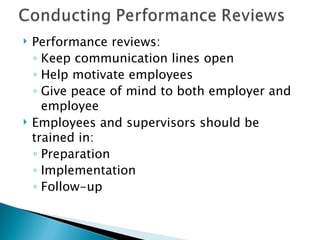 Performance reviews: Keep communication lines open Help motivate employees Give peace of mind to both employer and employee Employees and supervisors should be trained in: Preparation Implementation Follow-up 