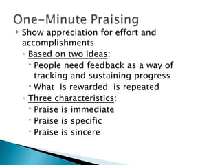 Show appreciation for effort and accomplishments Based on two ideas : People need feedback as a way of tracking and sustaining progress What  is rewarded  is repeated Three characteristics : Praise is immediate Praise is specific Praise is sincere 