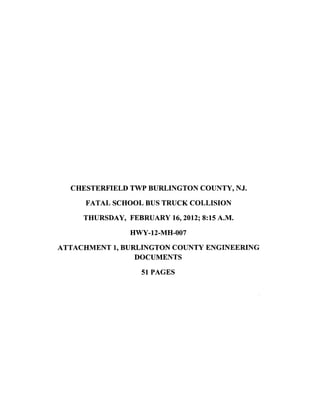 CHESTERFIELD TWP BURLINGTON COUNTY, NJ.

     FATAL SCHOOL BUS TRUCK COLLISION

     THURSDAY, FEBRUARY 16, 2012; 8:15A.M.

                HWY-12-MH-007

ATTACHMENT 1, BURLINGTON COUNTY ENGINEERING
                 DOCUMENTS

                   51 PAGES
 