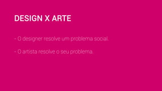 DESIGN X ARTE 
- O designer resolve um problema social. 
- O artista resolve o seu problema. 
 