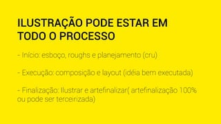 ILUSTRAÇÃO PODE ESTAR EM 
TODO O PROCESSO 
- Início: esboço, roughs e planejamento (cru) 
- Execução: composição e layout (idéia bem executada) 
- Finalização: Ilustrar e artefinalizar( artefinalização 100% 
ou pode ser terceirizada) 
 