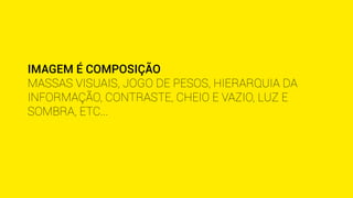 IMAGEM É COMPOSIÇÃO 
MASSAS VISUAIS, JOGO DE PESOS, HIERARQUIA DA 
INFORMAÇÃO, CONTRASTE, CHEIO E VAZIO, LUZ E 
SOMBRA, ETC... 
 