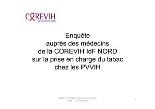 Enquête
auprès des médecins
de la COREVIH IdF NORD
sur la prise en charge du tabac
chez les PVVIH

COREVIH IdF NORD - Tabac et VIH - 20 Nov
2013 Dr A.Villemant

1

 