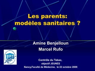 Les parents:
modèles sanitaires ?


         Amine Benjelloun
           Marcel Rufo

              Contrôle du Tabac,
                 objectif JEUNES
  Nancy,Faculté de Médecine, le 22 octobre 2009
 