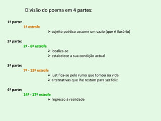 Divisão do poema em 4 partes:1ª parte:1ª estrofe sujeito poético assume um vazio (que é ilusório)2ª parte:2ª - 6ª estrofe  localiza-se 