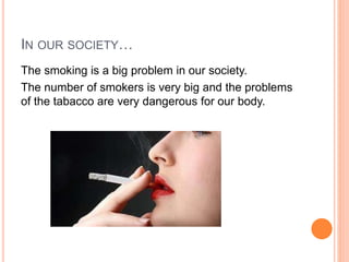 IN OUR SOCIETY…
The smoking is a big problem in our society.
The number of smokers is very big and the problems
of the tabacco are very dangerous for our body.