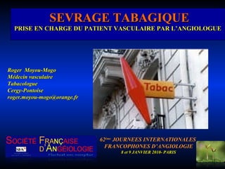 SEVRAGE TABAGIQUE PRISE EN CHARGE DU PATIENT VASCULAIRE PAR L’ANGIOLOGUE 62 ème  JOURNEES INTERNATIONALES  FRANCOPHONES D’ANGIOLOGIE 8 et 9 JANVIER 2010- PARIS Roger  Moyou-Mogo Médecin vasculaire  Tabacologue Cergy-Pontoise  [email_address] 