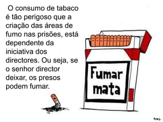  O consumo de tabaco é tão perigoso que a criação das áreas de fumo nas prisões, está dependente da iniciativa dos directores. Ou seja, se o senhor director deixar, os presos podem fumar. 
