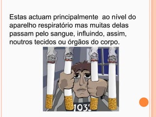 Estas actuam principalmente  ao nível do aparelho respiratório mas muitas delas passam pelo sangue, influindo, assim, noutros tecidos ou órgãos do corpo.