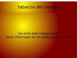 tabacos del mundo he echo este trabajo para estar informado de los tabacos del mundo 