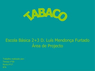 Escola Básica 2+3 D. Luís Mendonça Furtado Área de Projecto Trabalho realizado por: Teresa nº20 Nuria nº17 8ºA TABACO 