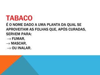TABACO
É O NOME DADO A UMA PLANTA DA QUAL SE
APROVEITAM AS FOLHAS QUE, APÓS CURADAS,
SERVEM PARA:
→ FUMAR,
→ MASCAR,
→ OU INALAR.
 