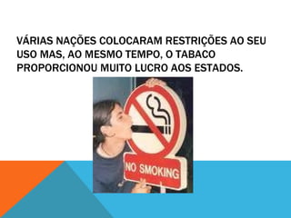 VÁRIAS NAÇÕES COLOCARAM RESTRIÇÕES AO SEU
USO MAS, AO MESMO TEMPO, O TABACO
PROPORCIONOU MUITO LUCRO AOS ESTADOS.
 