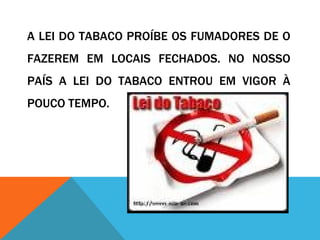 A LEI DO TABACO PROÍBE OS FUMADORES DE O
FAZEREM EM LOCAIS FECHADOS. NO NOSSO
PAÍS A LEI DO TABACO ENTROU EM VIGOR À
POUCO TEMPO.
 