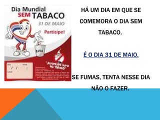 HÁ UM DIA EM QUE SE
  COMEMORA O DIA SEM
        TABACO.


   É O DIA 31 DE MAIO.


SE FUMAS, TENTA NESSE DIA
      NÃO O FAZER.
 