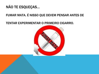 NÃO TE ESQUEÇAS…

FUMAR MATA. É NISSO QUE DEVEM PENSAR ANTES DE

TENTAR EXPERIMENTAR O PRIMEIRO CIGARRO.
 