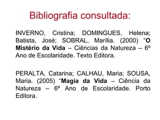 Bibliografia consultada: INVERNO, Cristina; DOMINGUES, Helena; Batista, José; SOBRAL, Marília. (2000) “ O Mistério da Vida  – Ciências da Natureza – 6º Ano de Escolaridade. Texto Editora. PERALTA, Catarina; CALHAU, Maria; SOUSA, Maria. (2005) “ Magia da Vida  – Ciência da Natureza – 6º Ano de Escolaridade. Porto Editora. 