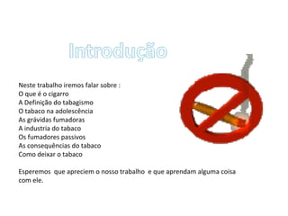 Neste trabalho iremos falar sobre : O que é o cigarro A Definição do tabagismo O tabaco na adolescência  As grávidas fumadoras A industria do tabaco Os fumadores passivos As consequências do tabaco Como deixar o tabaco Esperemos  que apreciem o nosso trabalho  e que aprendam alguma coisa com ele. 