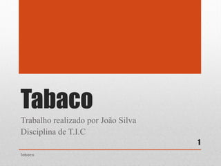 Tabaco
Trabalho realizado por João Silva
Disciplina de T.I.C
Tabaco
1
 