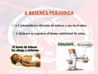 A QUIENES PERJUDICA
 A Consumidores directos de tabaco y sus derivados.
 A Quienes se exponen al humo ambiental de estos..

 