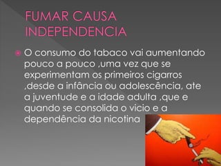  O consumo do tabaco vai aumentando
pouco a pouco ,uma vez que se
experimentam os primeiros cigarros
,desde a infância ou adolescência, ate
a juventude e a idade adulta ,que e
quando se consolida o vicio e a
dependência da nicotina
 