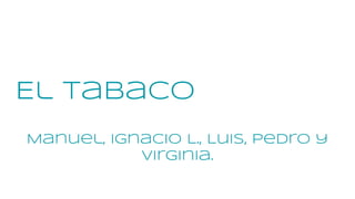 El tabaco
Manuel, Ignacio L., Luis, Pedro y
Virginia.
 