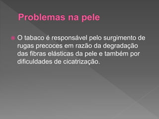  O tabaco é responsável pelo surgimento de
rugas precoces em razão da degradação
das fibras elásticas da pele e também por
dificuldades de cicatrização.
 
