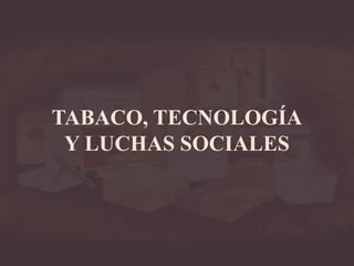 TABACO, TECNOLOGÍA
Y LUCHAS SOCIALES
 