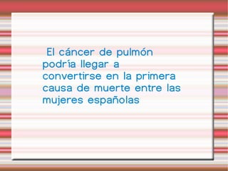 El cáncer de pulmón podría llegar a convertirse en la primera causa de muerte entre las mujeres españolas 