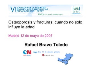 Osteoporosis y fracturas: cuando no solo influye la edad   Madrid 12 de mayo de 2007 Rafael Bravo Toledo área 10 de atención primaria 