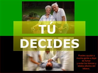 TÚ  DECIDES Puedes ayudar a mucha gente a dejar de fumar  y evitar los tóxicos y letales efectos del tabaco.   