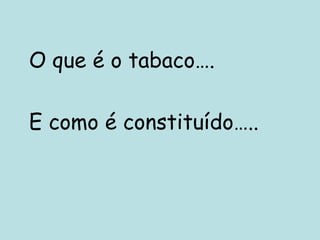 O que é o tabaco…. E como é constituído….. 